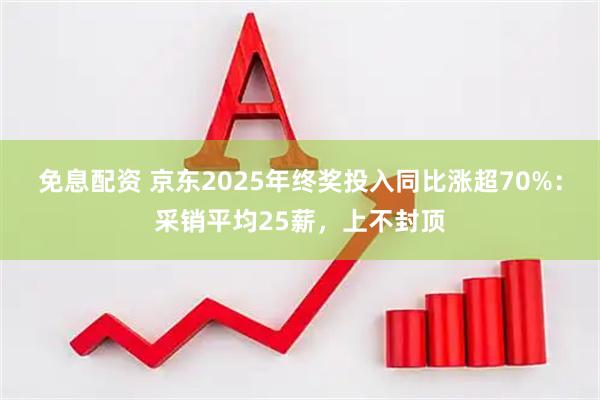 免息配资 京东2025年终奖投入同比涨超70%:采销平均25薪,上不封顶
