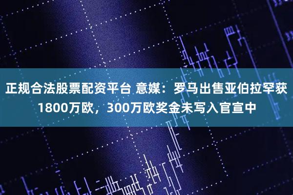 正规合法股票配资平台 意媒：罗马出售亚伯拉罕获1800万欧，300万欧奖金未写入官宣中