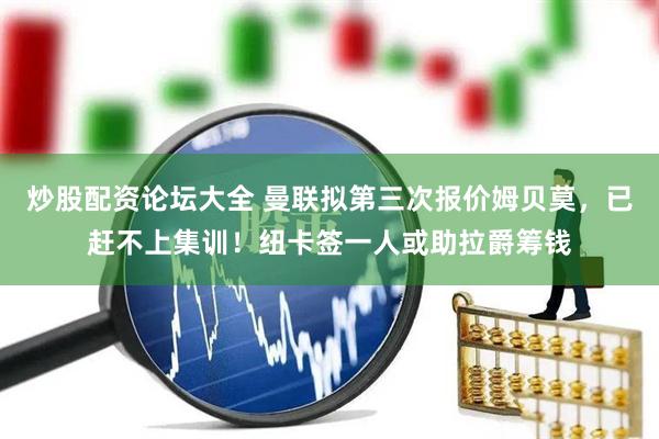炒股配资论坛大全 曼联拟第三次报价姆贝莫，已赶不上集训！纽卡签一人或助拉爵筹钱