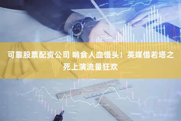 可靠股票配资公司 啃食人血馒头！英媒借若塔之死上演流量狂欢