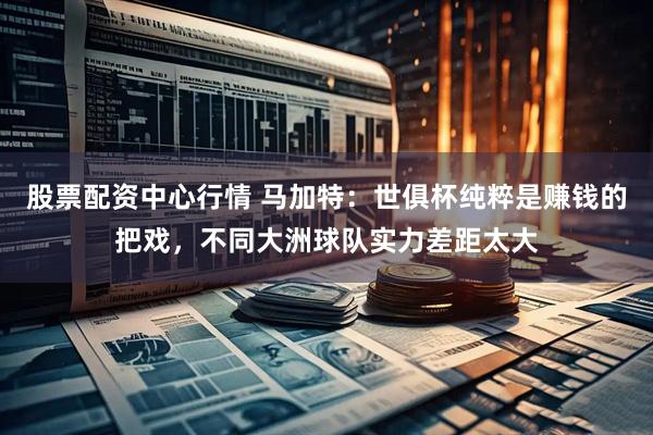股票配资中心行情 马加特：世俱杯纯粹是赚钱的把戏，不同大洲球队实力差距太大