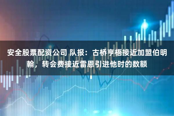 安全股票配资公司 队报：古桥亨梧接近加盟伯明翰，转会费接近雷恩引进他时的数额