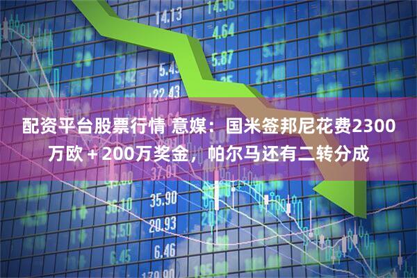 配资平台股票行情 意媒：国米签邦尼花费2300万欧＋200万奖金，帕尔马还有二转分成