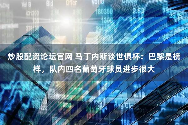 炒股配资论坛官网 马丁内斯谈世俱杯：巴黎是榜样，队内四名葡萄牙球员进步很大