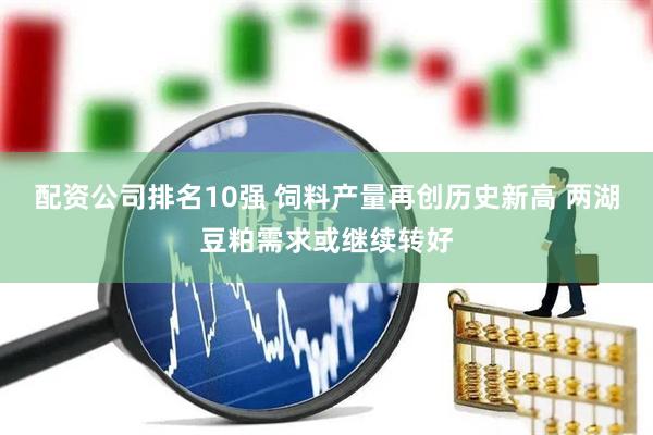配资公司排名10强 饲料产量再创历史新高 两湖豆粕需求或继续转好