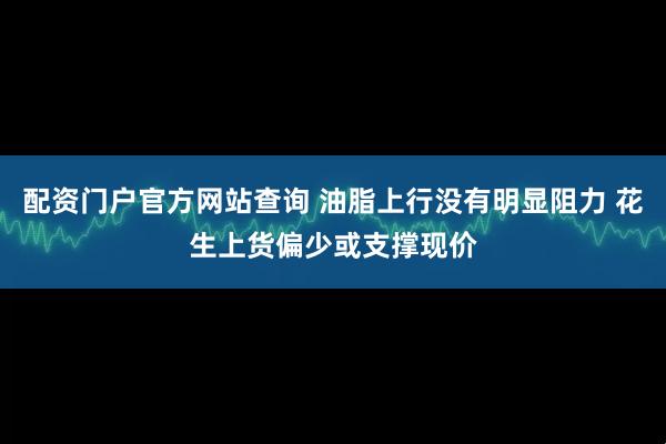 配资门户官方网站查询 油脂上行没有明显阻力 花生上货偏少或支撑现价