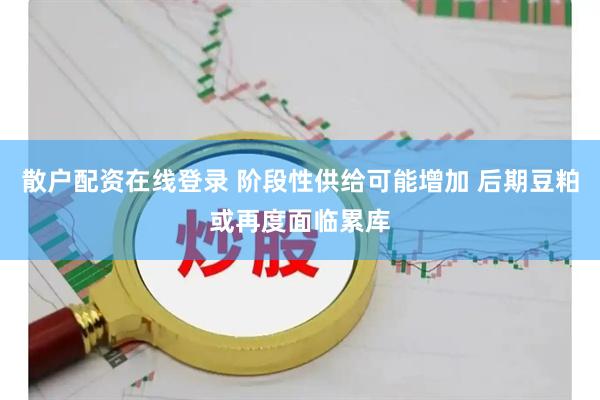散户配资在线登录 阶段性供给可能增加 后期豆粕或再度面临累库