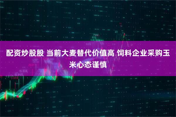 配资炒股股 当前大麦替代价值高 饲料企业采购玉米心态谨慎