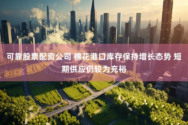 可靠股票配资公司 棉花港口库存保持增长态势 短期供应仍较为充裕