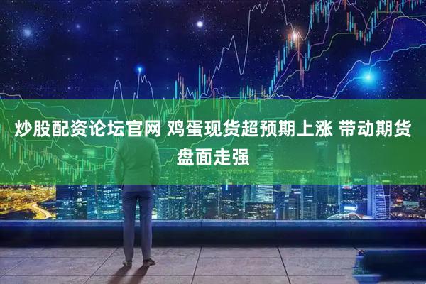 炒股配资论坛官网 鸡蛋现货超预期上涨 带动期货盘面走强