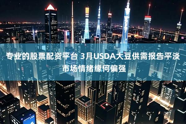 专业的股票配资平台 3月USDA大豆供需报告平淡 市场情绪缘何偏强