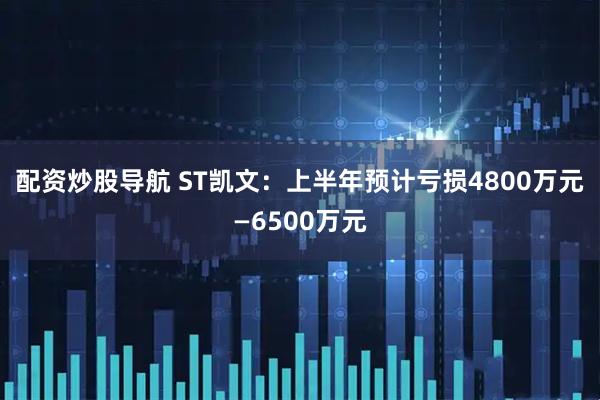 配资炒股导航 ST凯文：上半年预计亏损4800万元—6500万元