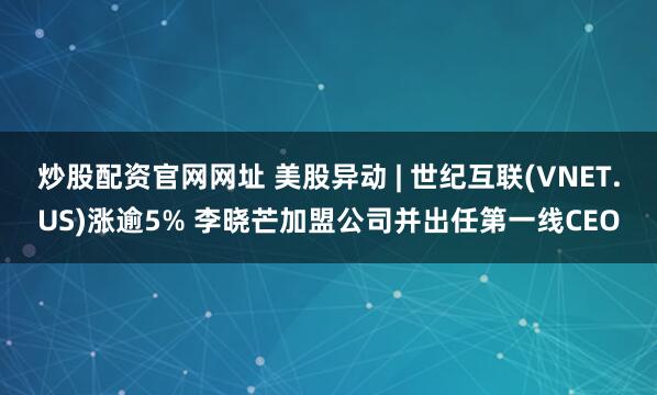 炒股配资官网网址 美股异动 | 世纪互联(VNET.US)涨逾5% 李晓芒加盟公司并出任第一线CEO