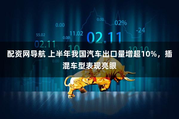 配资网导航 上半年我国汽车出口量增超10%，插混车型表现亮眼