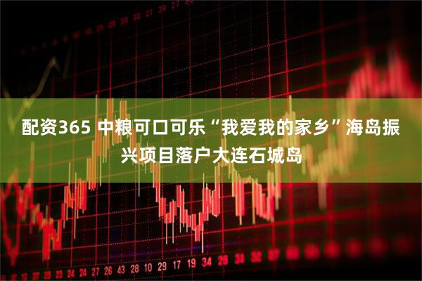 配资365 中粮可口可乐“我爱我的家乡”海岛振兴项目落户大连石城岛