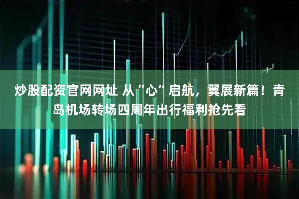 炒股配资官网网址 从“心”启航，翼展新篇！青岛机场转场四周年出行福利抢先看