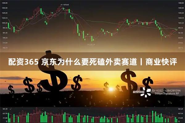 配资365 京东为什么要死磕外卖赛道丨商业快评