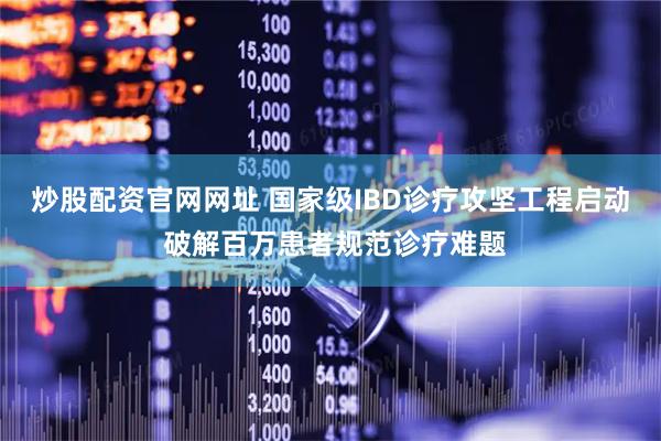 炒股配资官网网址 国家级IBD诊疗攻坚工程启动 破解百万患者规范诊疗难题