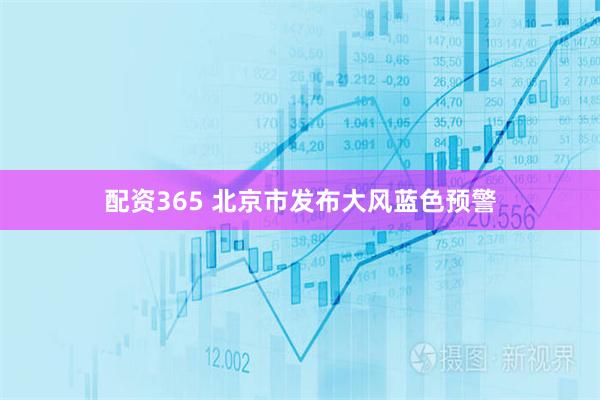 配资365 北京市发布大风蓝色预警