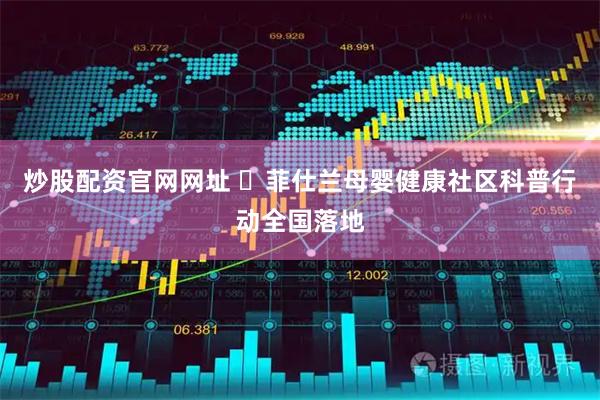 炒股配资官网网址 ​菲仕兰母婴健康社区科普行动全国落地