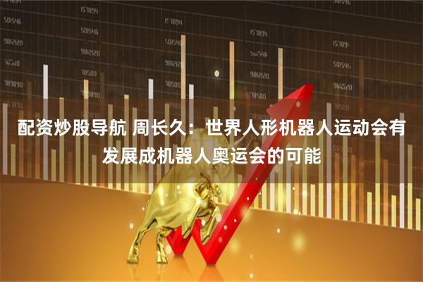 配资炒股导航 周长久：世界人形机器人运动会有发展成机器人奥运会的可能