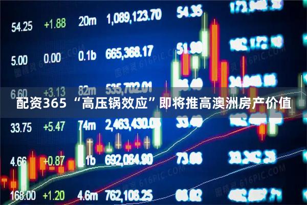 配资365 “高压锅效应”即将推高澳洲房产价值