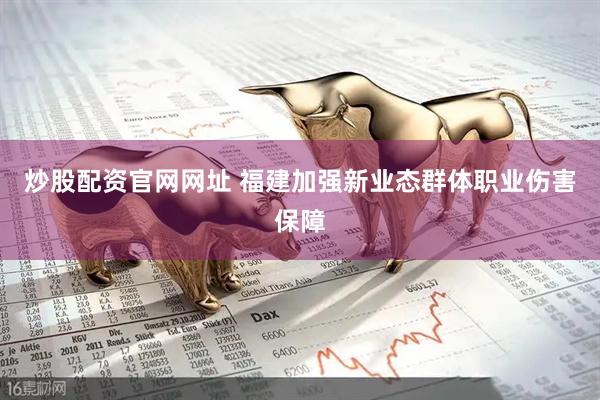 炒股配资官网网址 福建加强新业态群体职业伤害保障