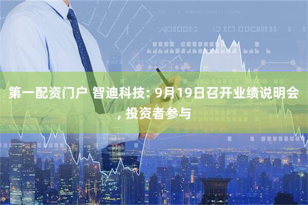 第一配资门户 智迪科技: 9月19日召开业绩说明会, 投资者参与