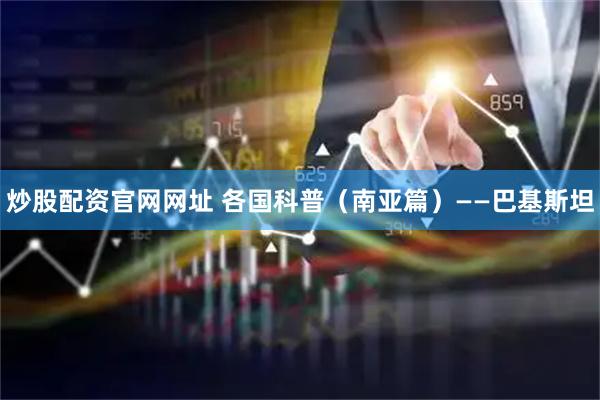 炒股配资官网网址 各国科普（南亚篇）——巴基斯坦