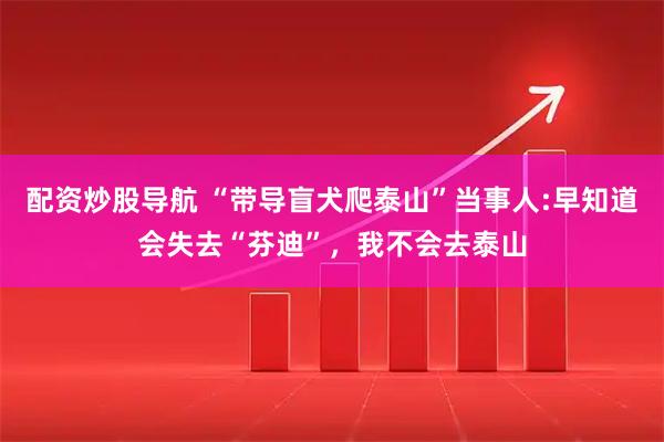 配资炒股导航 “带导盲犬爬泰山”当事人:早知道会失去“芬迪”，我不会去泰山