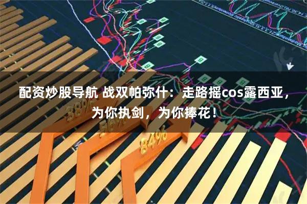 配资炒股导航 战双帕弥什：走路摇cos露西亚，为你执剑，为你捧花！