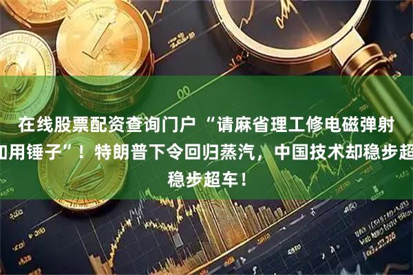 在线股票配资查询门户 “请麻省理工修电磁弹射不如用锤子”！特朗普下令回归蒸汽，中国技术却稳步超车！