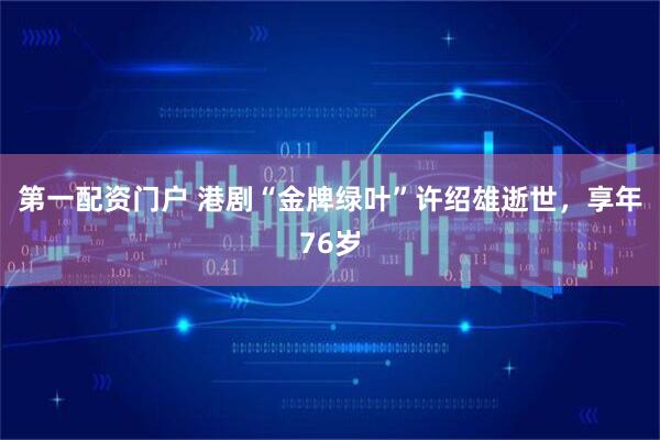 第一配资门户 港剧“金牌绿叶”许绍雄逝世，享年76岁