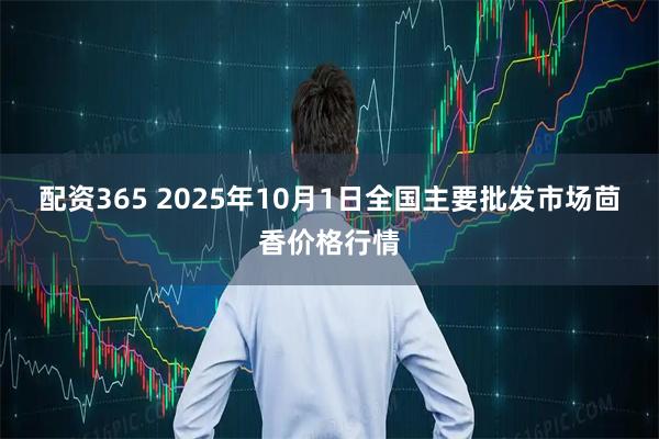 配资365 2025年10月1日全国主要批发市场茴香价格行情