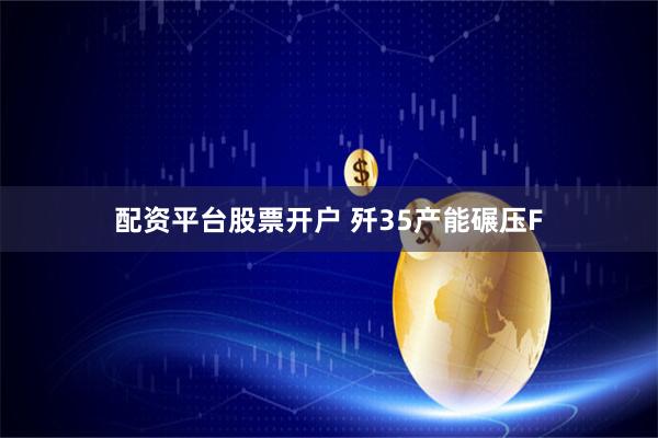 配资平台股票开户 歼35产能碾压F