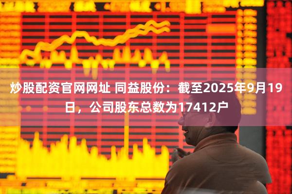 炒股配资官网网址 同益股份：截至2025年9月19日，公司股东总数为17412户