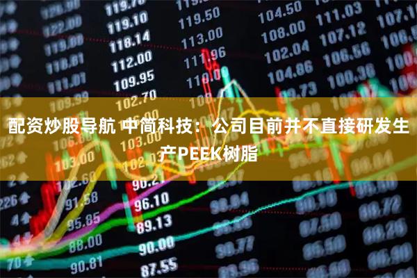 配资炒股导航 中简科技：公司目前并不直接研发生产PEEK树脂