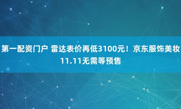 第一配资门户 雷达表价再低3100元！京东服饰美妆11.11无需等预售