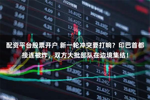 配资平台股票开户 新一轮冲突要打响？印巴首都接连被炸，双方大批部队在边境集结！