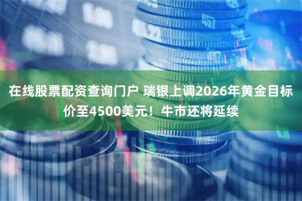 在线股票配资查询门户 瑞银上调2026年黄金目标价至4500美元！牛市还将延续