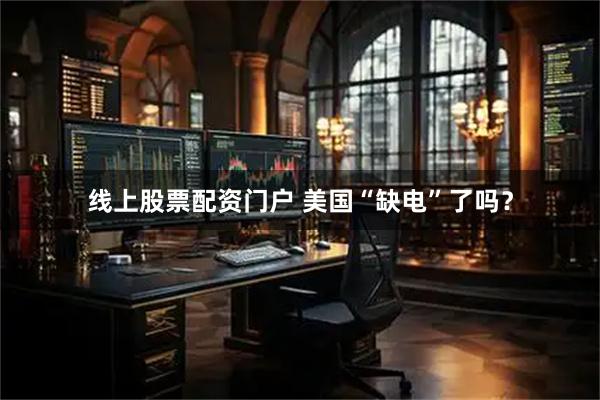 线上股票配资门户 美国“缺电”了吗？