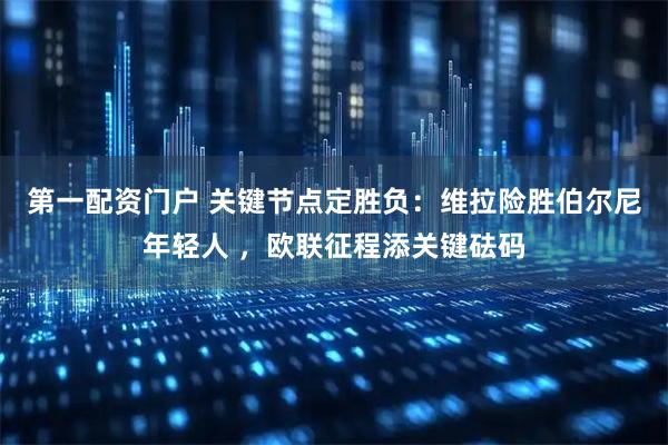 第一配资门户 关键节点定胜负：维拉险胜伯尔尼年轻人 ，欧联征程添关键砝码