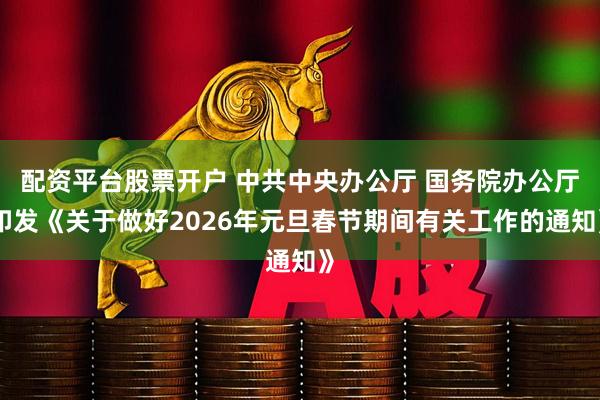 配资平台股票开户 中共中央办公厅 国务院办公厅印发《关于做好2026年元旦春节期间有关工作的通知》