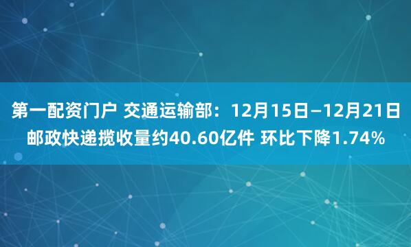 第一配资门户 交通运输部：12月15日—12月21日邮政快递揽收量约40.60亿件 环比下降1.74%