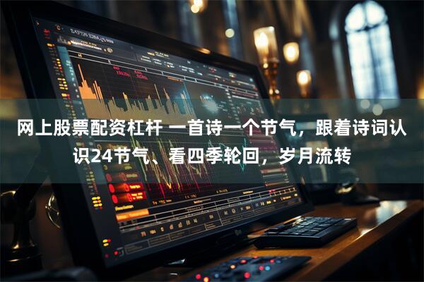 网上股票配资杠杆 一首诗一个节气，跟着诗词认识24节气、看四季轮回，岁月流转