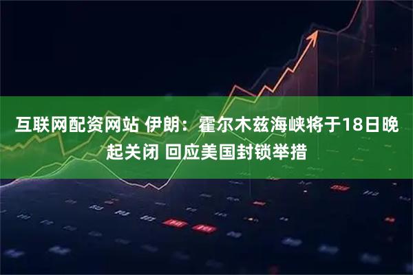 互联网配资网站 伊朗：霍尔木兹海峡将于18日晚起关闭 回应美国封锁举措