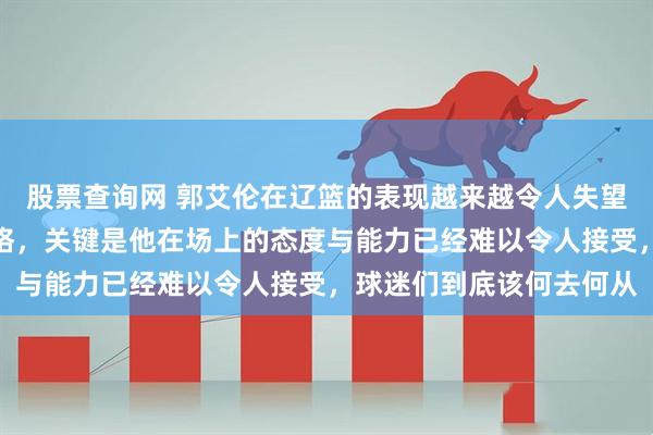 股票查询网 郭艾伦在辽篮的表现越来越令人失望，别再提他的病情与性格，关键是他在场上的态度与能力已经难以令人接受，球迷们到底该何去何从