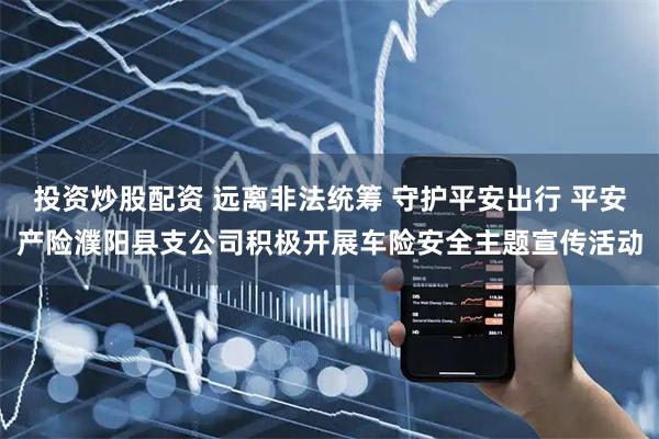 投资炒股配资 远离非法统筹 守护平安出行 平安产险濮阳县支公司积极开展车险安全主题宣传活动