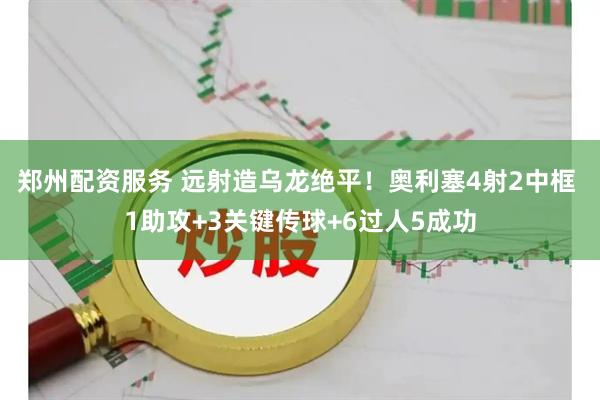 郑州配资服务 远射造乌龙绝平！奥利塞4射2中框 1助攻+3关键传球+6过人5成功