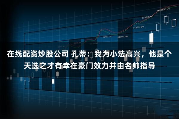 在线配资炒股公司 孔蒂：我为小法高兴，他是个天选之才有幸在豪门效力并由名帅指导